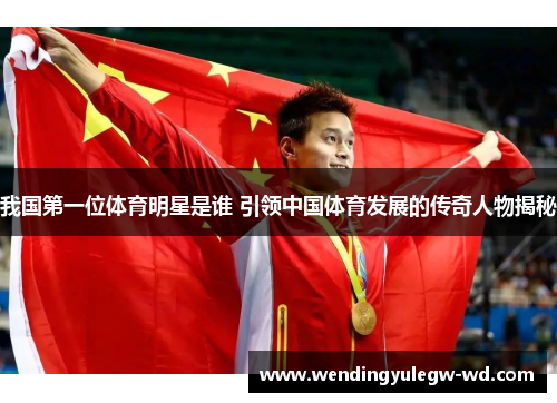 我国第一位体育明星是谁 引领中国体育发展的传奇人物揭秘
