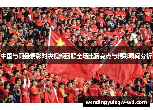 中国与阿曼精彩对决视频回顾全场比赛亮点与精彩瞬间分析