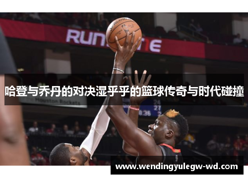 哈登与乔丹的对决湿乎乎的篮球传奇与时代碰撞